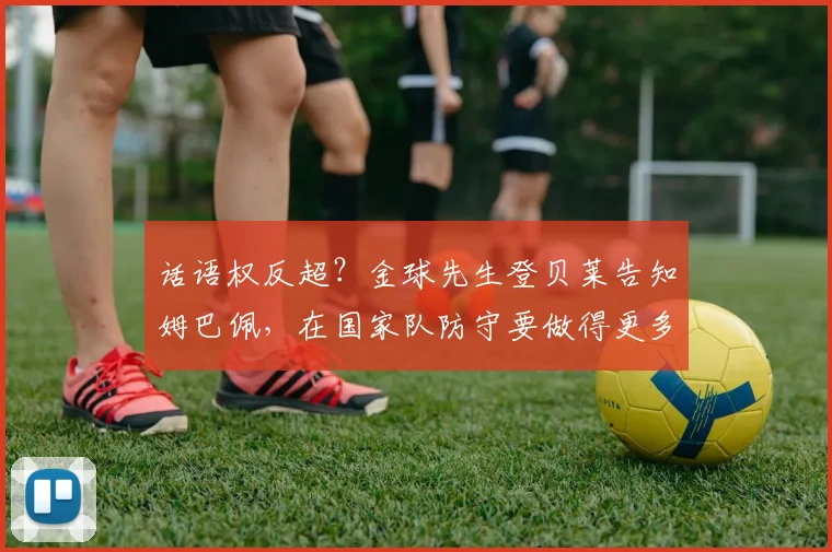 话语权反超？金球先生登贝莱告知姆巴佩，在国家队防守要做得更多