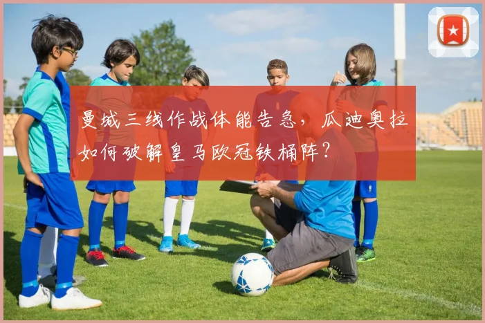 曼城三线作战体能告急，瓜迪奥拉如何破解皇马欧冠铁桶阵？